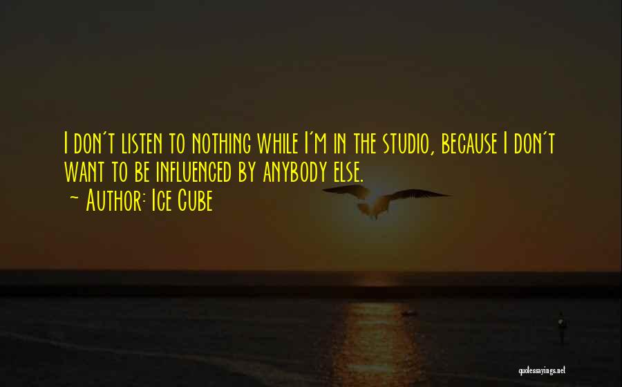 Ice Cube Quotes: I Don't Listen To Nothing While I'm In The Studio, Because I Don't Want To Be Influenced By Anybody Else.