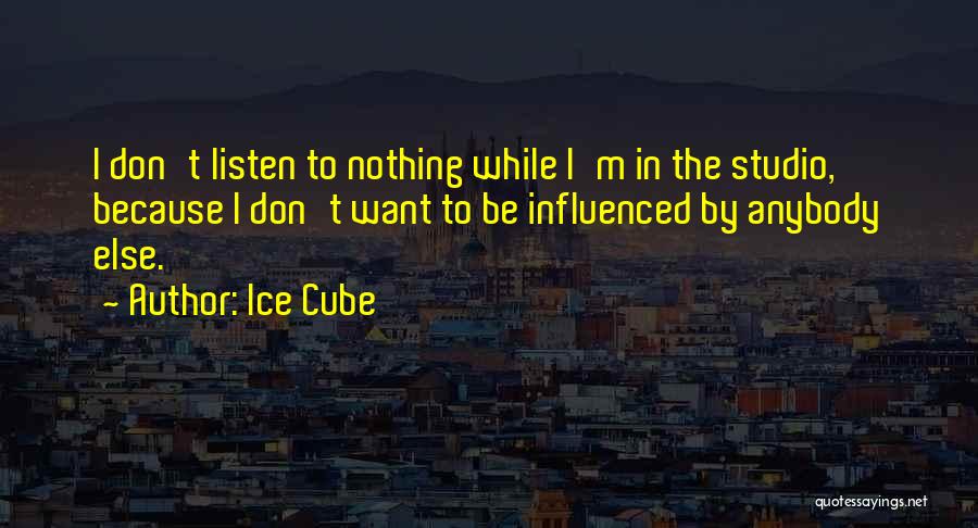 Ice Cube Quotes: I Don't Listen To Nothing While I'm In The Studio, Because I Don't Want To Be Influenced By Anybody Else.