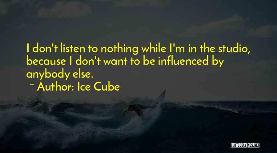 Ice Cube Quotes: I Don't Listen To Nothing While I'm In The Studio, Because I Don't Want To Be Influenced By Anybody Else.