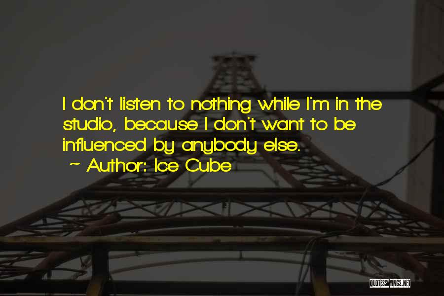 Ice Cube Quotes: I Don't Listen To Nothing While I'm In The Studio, Because I Don't Want To Be Influenced By Anybody Else.