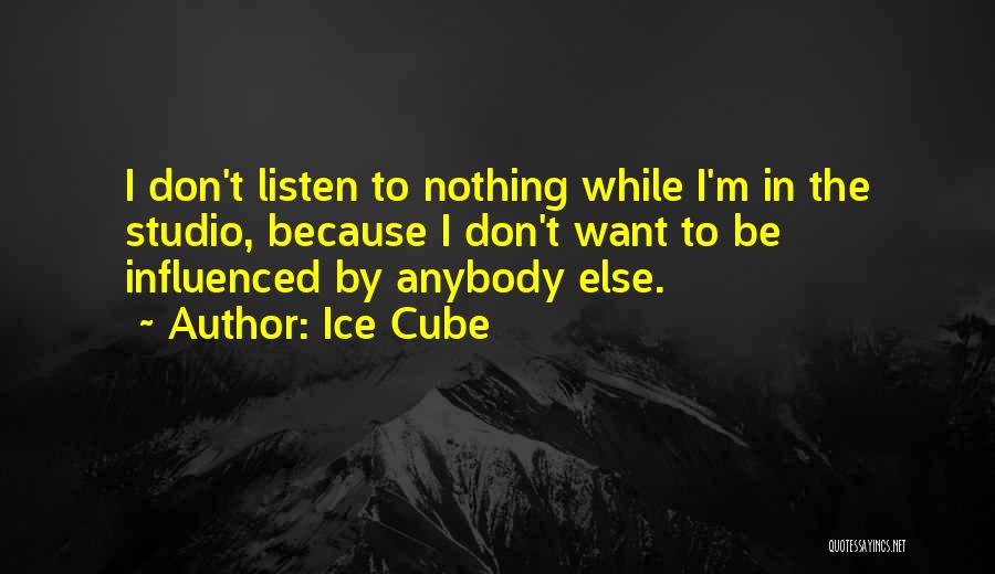 Ice Cube Quotes: I Don't Listen To Nothing While I'm In The Studio, Because I Don't Want To Be Influenced By Anybody Else.