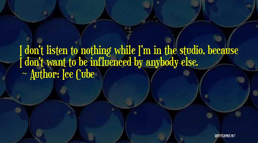 Ice Cube Quotes: I Don't Listen To Nothing While I'm In The Studio, Because I Don't Want To Be Influenced By Anybody Else.