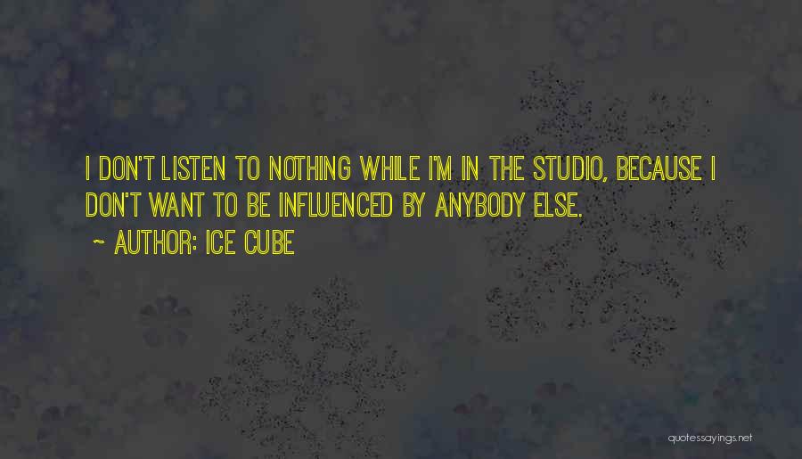 Ice Cube Quotes: I Don't Listen To Nothing While I'm In The Studio, Because I Don't Want To Be Influenced By Anybody Else.