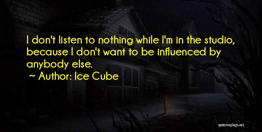 Ice Cube Quotes: I Don't Listen To Nothing While I'm In The Studio, Because I Don't Want To Be Influenced By Anybody Else.