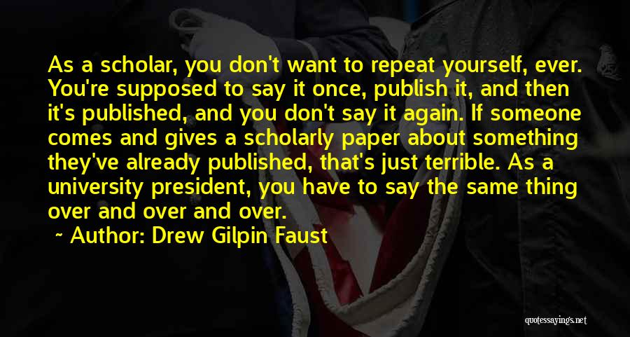 Drew Gilpin Faust Quotes: As A Scholar, You Don't Want To Repeat Yourself, Ever. You're Supposed To Say It Once, Publish It, And Then