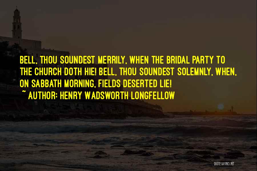 Henry Wadsworth Longfellow Quotes: Bell, Thou Soundest Merrily, When The Bridal Party To The Church Doth Hie! Bell, Thou Soundest Solemnly, When, On Sabbath