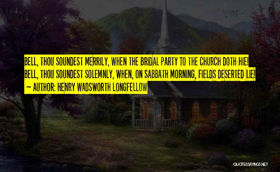 Henry Wadsworth Longfellow Quotes: Bell, Thou Soundest Merrily, When The Bridal Party To The Church Doth Hie! Bell, Thou Soundest Solemnly, When, On Sabbath