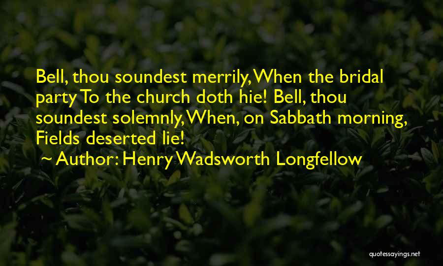 Henry Wadsworth Longfellow Quotes: Bell, Thou Soundest Merrily, When The Bridal Party To The Church Doth Hie! Bell, Thou Soundest Solemnly, When, On Sabbath