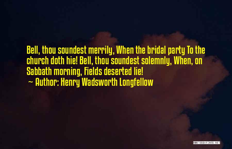 Henry Wadsworth Longfellow Quotes: Bell, Thou Soundest Merrily, When The Bridal Party To The Church Doth Hie! Bell, Thou Soundest Solemnly, When, On Sabbath