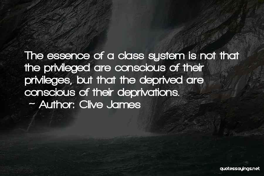 Clive James Quotes: The Essence Of A Class System Is Not That The Privileged Are Conscious Of Their Privileges, But That The Deprived