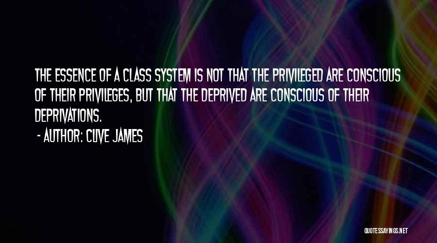 Clive James Quotes: The Essence Of A Class System Is Not That The Privileged Are Conscious Of Their Privileges, But That The Deprived