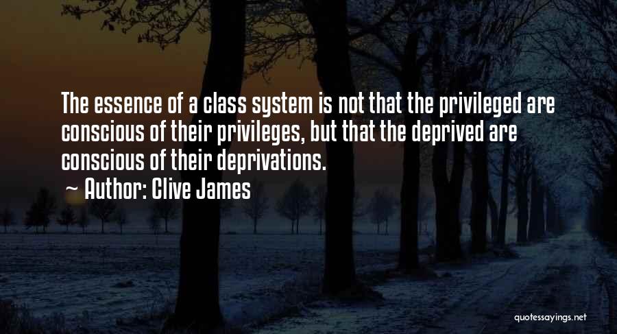 Clive James Quotes: The Essence Of A Class System Is Not That The Privileged Are Conscious Of Their Privileges, But That The Deprived