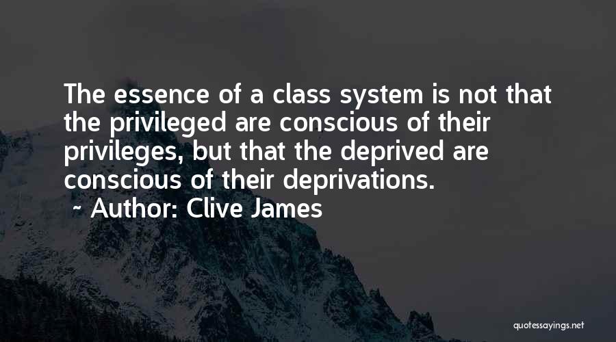 Clive James Quotes: The Essence Of A Class System Is Not That The Privileged Are Conscious Of Their Privileges, But That The Deprived