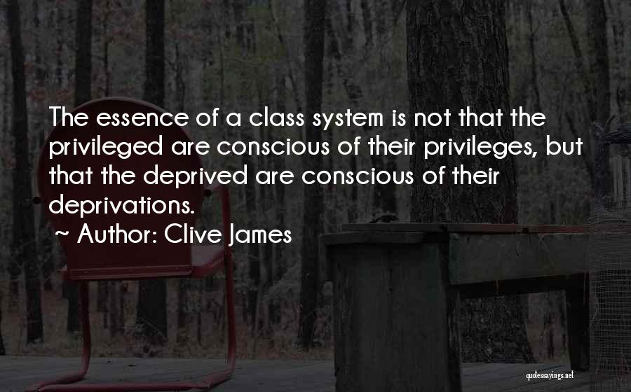 Clive James Quotes: The Essence Of A Class System Is Not That The Privileged Are Conscious Of Their Privileges, But That The Deprived