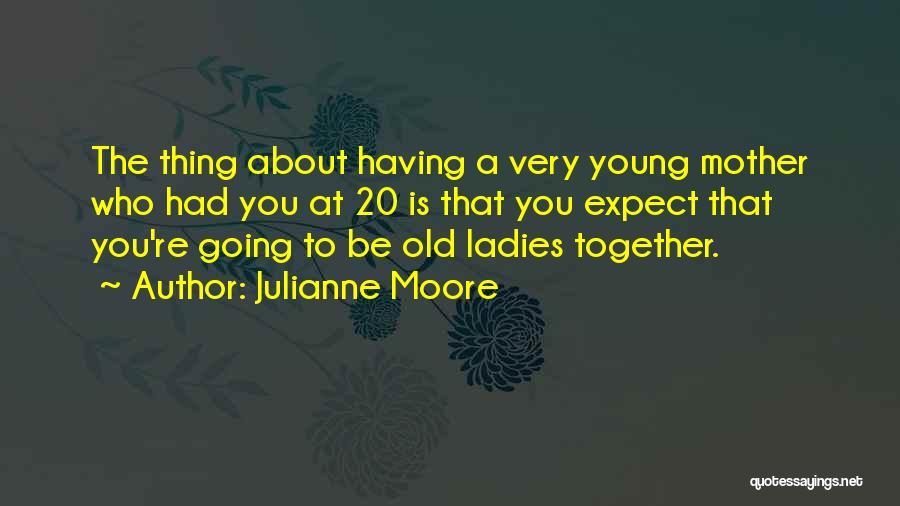 Julianne Moore Quotes: The Thing About Having A Very Young Mother Who Had You At 20 Is That You Expect That You're Going