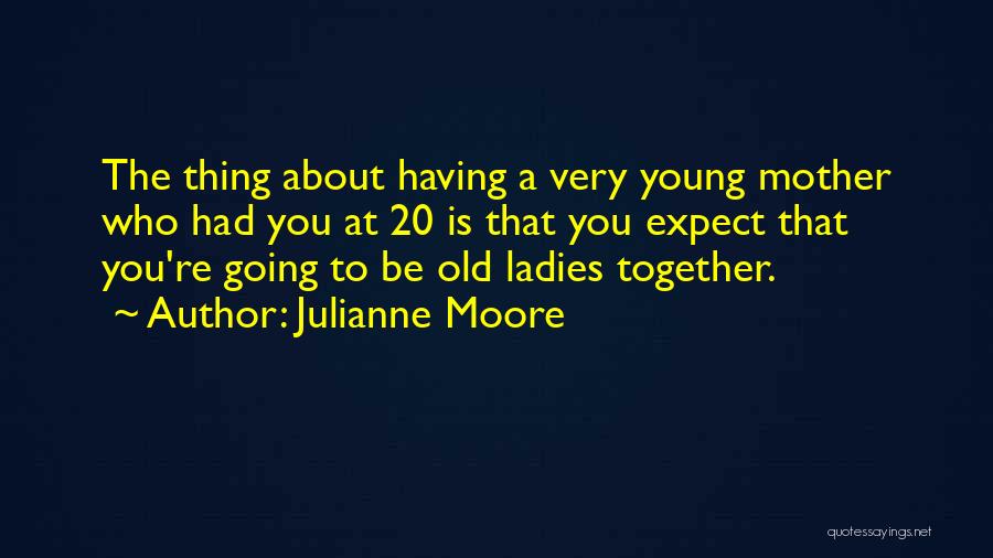 Julianne Moore Quotes: The Thing About Having A Very Young Mother Who Had You At 20 Is That You Expect That You're Going