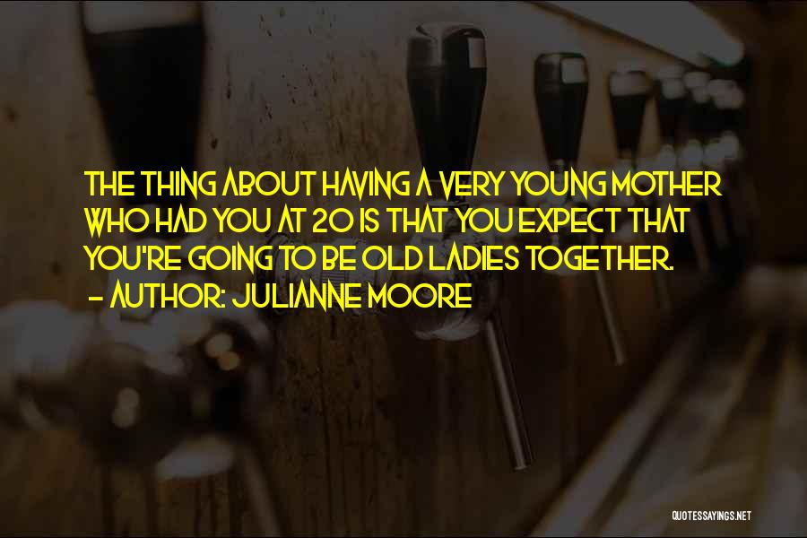 Julianne Moore Quotes: The Thing About Having A Very Young Mother Who Had You At 20 Is That You Expect That You're Going