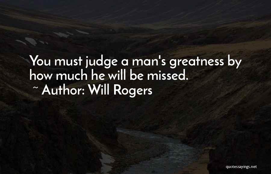 Will Rogers Quotes: You Must Judge A Man's Greatness By How Much He Will Be Missed.