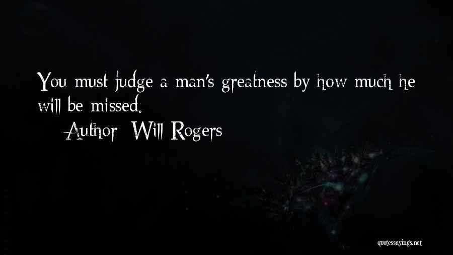 Will Rogers Quotes: You Must Judge A Man's Greatness By How Much He Will Be Missed.