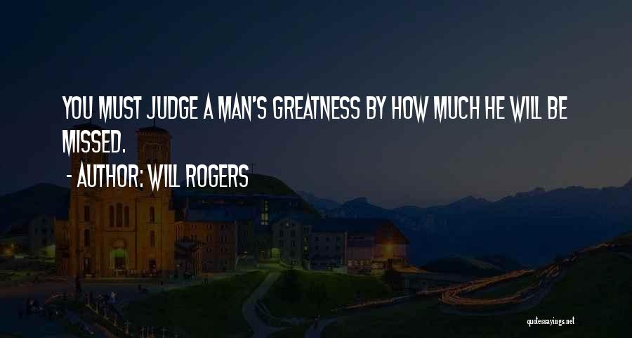 Will Rogers Quotes: You Must Judge A Man's Greatness By How Much He Will Be Missed.