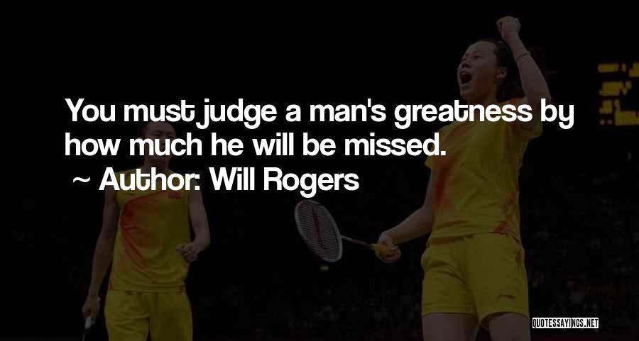 Will Rogers Quotes: You Must Judge A Man's Greatness By How Much He Will Be Missed.