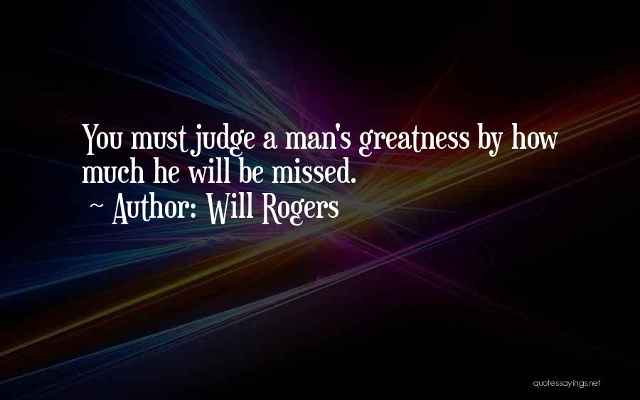 Will Rogers Quotes: You Must Judge A Man's Greatness By How Much He Will Be Missed.