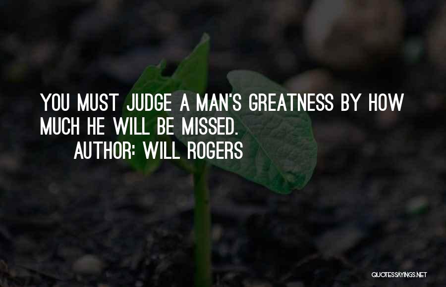 Will Rogers Quotes: You Must Judge A Man's Greatness By How Much He Will Be Missed.