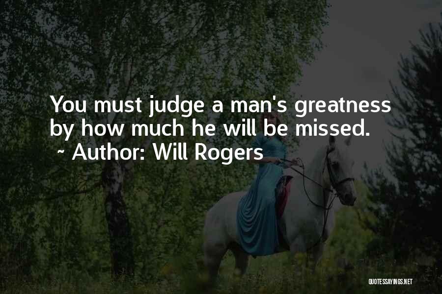 Will Rogers Quotes: You Must Judge A Man's Greatness By How Much He Will Be Missed.