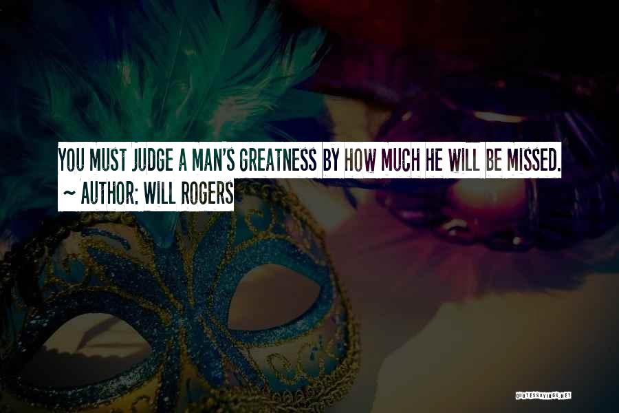 Will Rogers Quotes: You Must Judge A Man's Greatness By How Much He Will Be Missed.