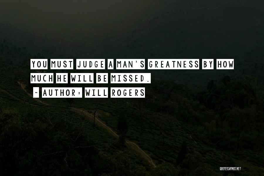 Will Rogers Quotes: You Must Judge A Man's Greatness By How Much He Will Be Missed.