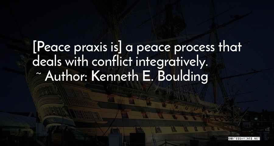 Kenneth E. Boulding Quotes: [peace Praxis Is] A Peace Process That Deals With Conflict Integratively.