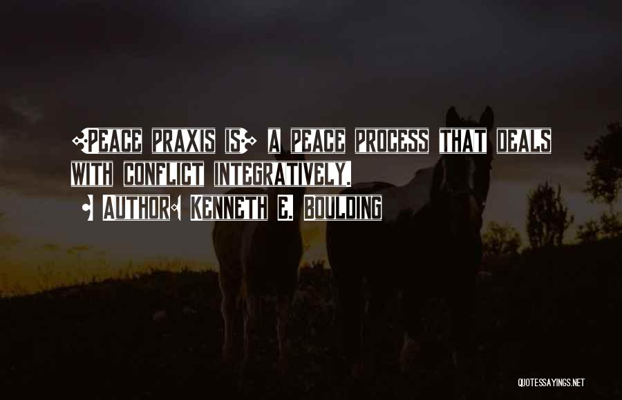 Kenneth E. Boulding Quotes: [peace Praxis Is] A Peace Process That Deals With Conflict Integratively.