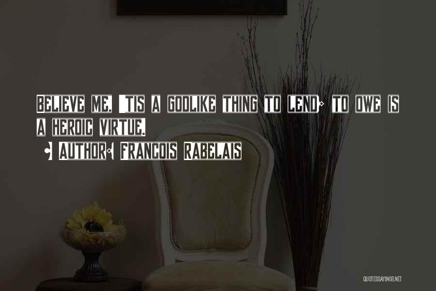 Francois Rabelais Quotes: Believe Me, 'tis A Godlike Thing To Lend; To Owe Is A Heroic Virtue.