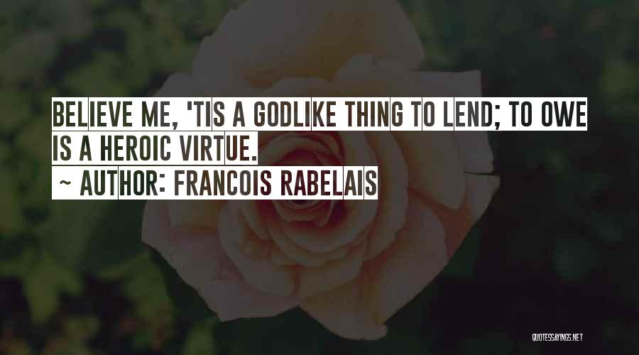 Francois Rabelais Quotes: Believe Me, 'tis A Godlike Thing To Lend; To Owe Is A Heroic Virtue.