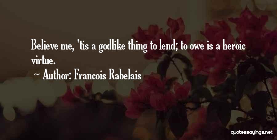 Francois Rabelais Quotes: Believe Me, 'tis A Godlike Thing To Lend; To Owe Is A Heroic Virtue.