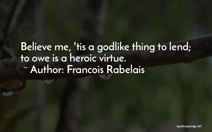 Francois Rabelais Quotes: Believe Me, 'tis A Godlike Thing To Lend; To Owe Is A Heroic Virtue.