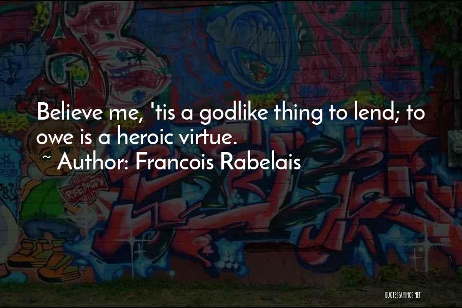 Francois Rabelais Quotes: Believe Me, 'tis A Godlike Thing To Lend; To Owe Is A Heroic Virtue.