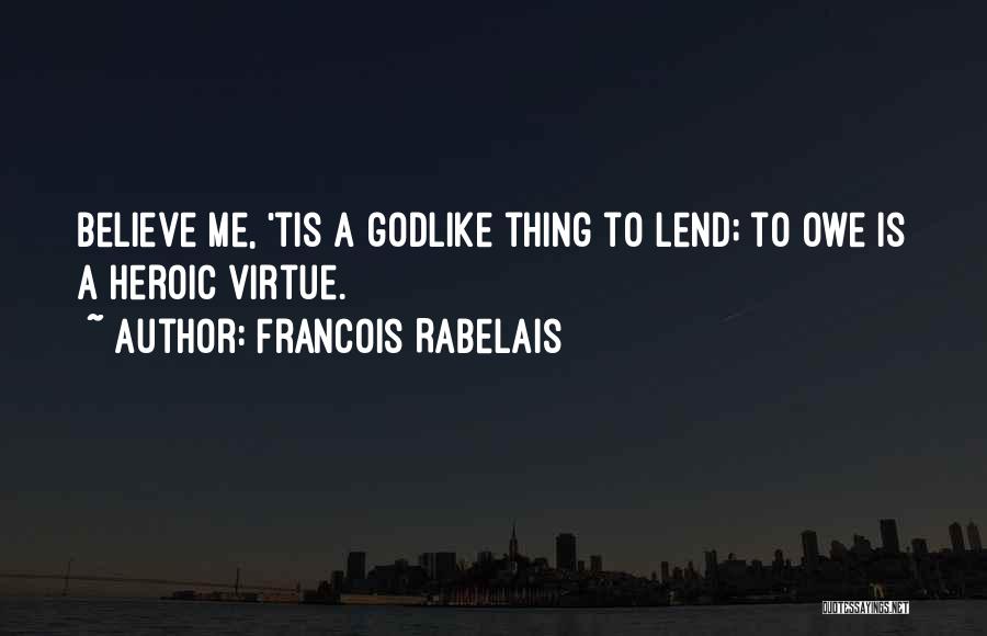 Francois Rabelais Quotes: Believe Me, 'tis A Godlike Thing To Lend; To Owe Is A Heroic Virtue.