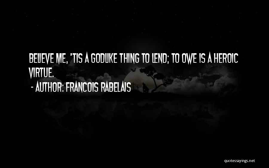 Francois Rabelais Quotes: Believe Me, 'tis A Godlike Thing To Lend; To Owe Is A Heroic Virtue.