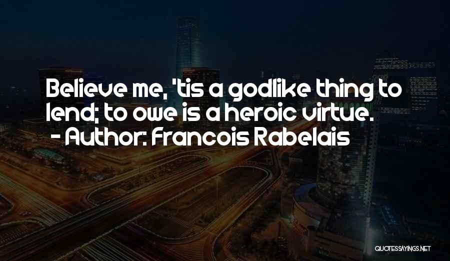 Francois Rabelais Quotes: Believe Me, 'tis A Godlike Thing To Lend; To Owe Is A Heroic Virtue.