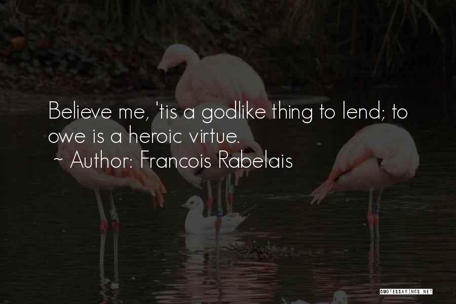 Francois Rabelais Quotes: Believe Me, 'tis A Godlike Thing To Lend; To Owe Is A Heroic Virtue.