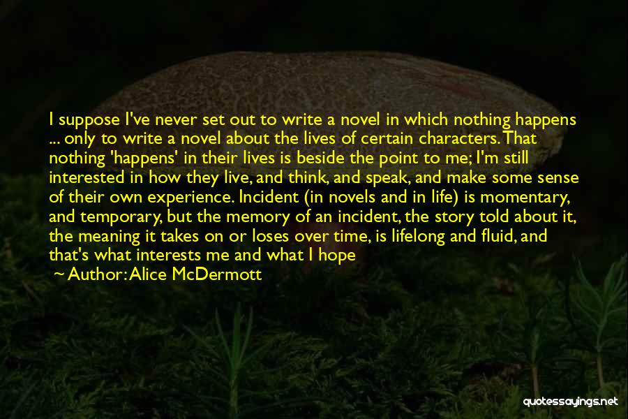 Alice McDermott Quotes: I Suppose I've Never Set Out To Write A Novel In Which Nothing Happens ... Only To Write A Novel