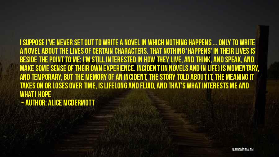 Alice McDermott Quotes: I Suppose I've Never Set Out To Write A Novel In Which Nothing Happens ... Only To Write A Novel