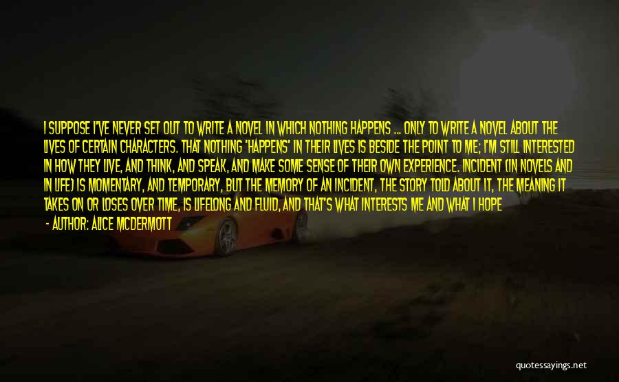 Alice McDermott Quotes: I Suppose I've Never Set Out To Write A Novel In Which Nothing Happens ... Only To Write A Novel