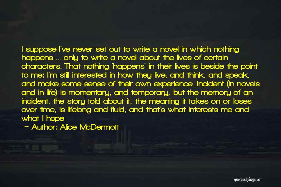 Alice McDermott Quotes: I Suppose I've Never Set Out To Write A Novel In Which Nothing Happens ... Only To Write A Novel