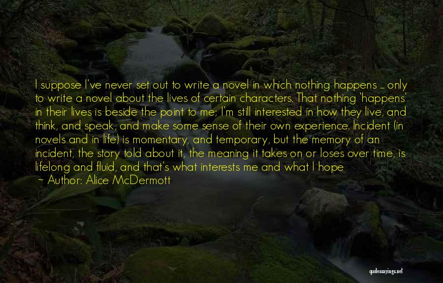 Alice McDermott Quotes: I Suppose I've Never Set Out To Write A Novel In Which Nothing Happens ... Only To Write A Novel