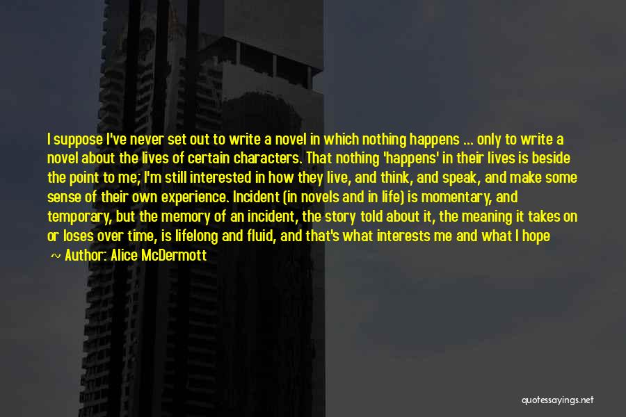 Alice McDermott Quotes: I Suppose I've Never Set Out To Write A Novel In Which Nothing Happens ... Only To Write A Novel