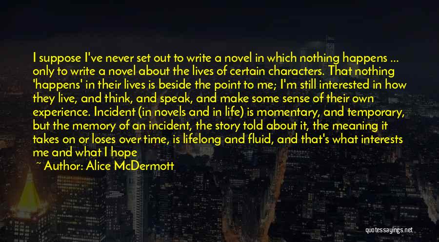 Alice McDermott Quotes: I Suppose I've Never Set Out To Write A Novel In Which Nothing Happens ... Only To Write A Novel