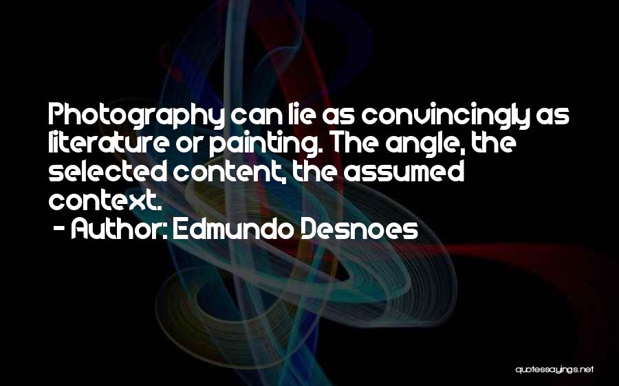 Edmundo Desnoes Quotes: Photography Can Lie As Convincingly As Literature Or Painting. The Angle, The Selected Content, The Assumed Context.