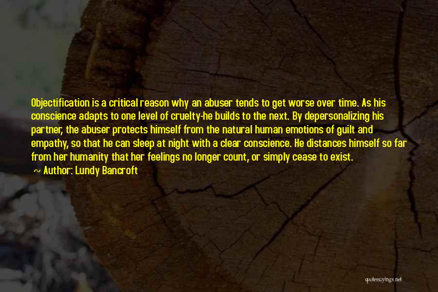 Lundy Bancroft Quotes: Objectification Is A Critical Reason Why An Abuser Tends To Get Worse Over Time. As His Conscience Adapts To One
